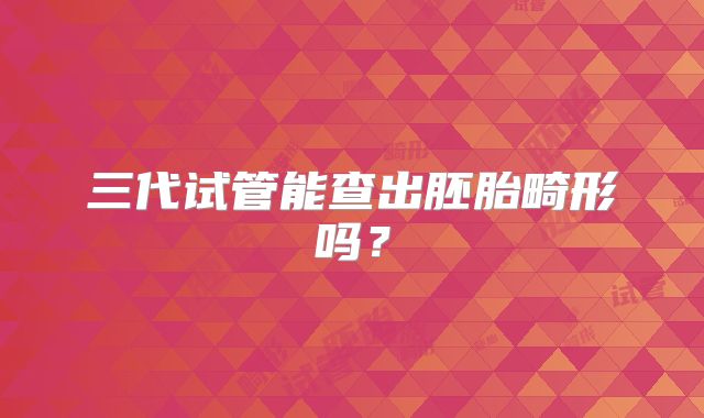 三代试管能查出胚胎畸形吗？