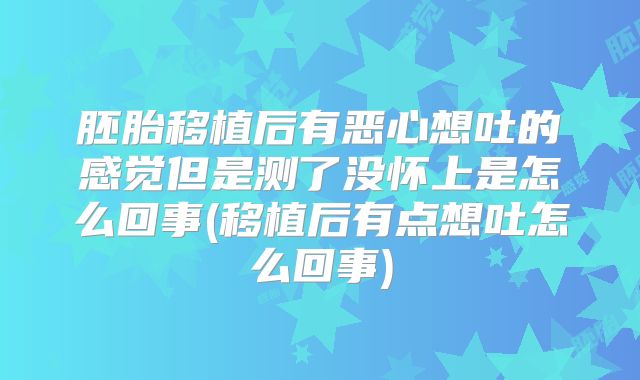 胚胎移植后有恶心想吐的感觉但是测了没怀上是怎么回事(移植后有点想吐怎么回事)