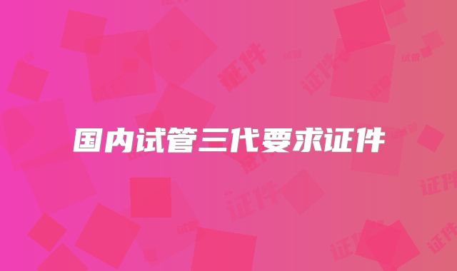 国内试管三代要求证件
