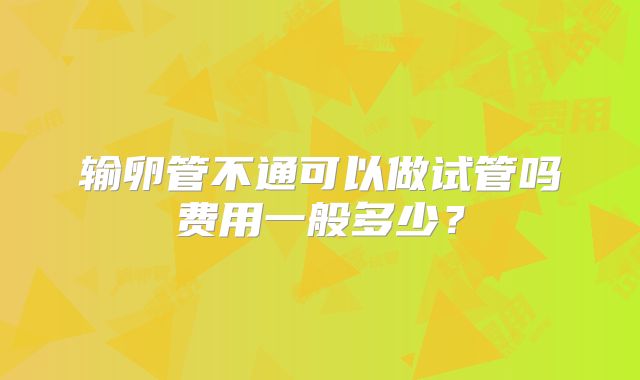 输卵管不通可以做试管吗费用一般多少？
