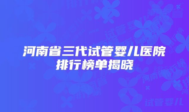 河南省三代试管婴儿医院排行榜单揭晓