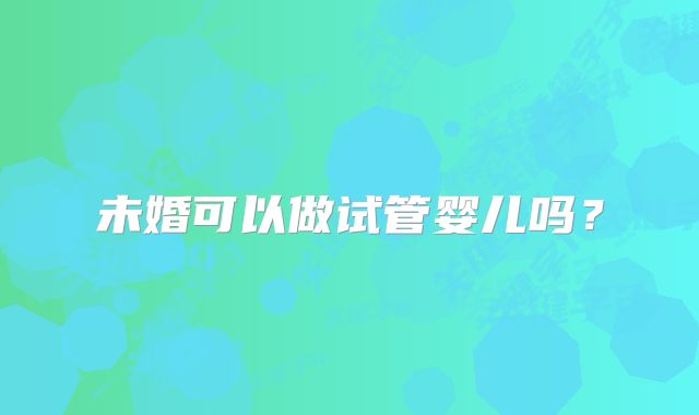 未婚可以做试管婴儿吗？