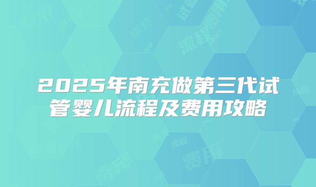 2025年南充做第三代试管婴儿流程及费用攻略