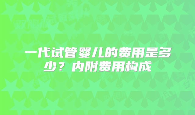 一代试管婴儿的费用是多少?内附费用构成