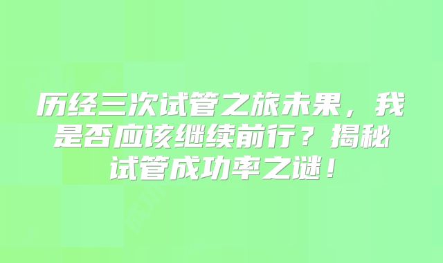 历经三次试管之旅未果，我是否应该继续前行？揭秘试管成功率之谜！