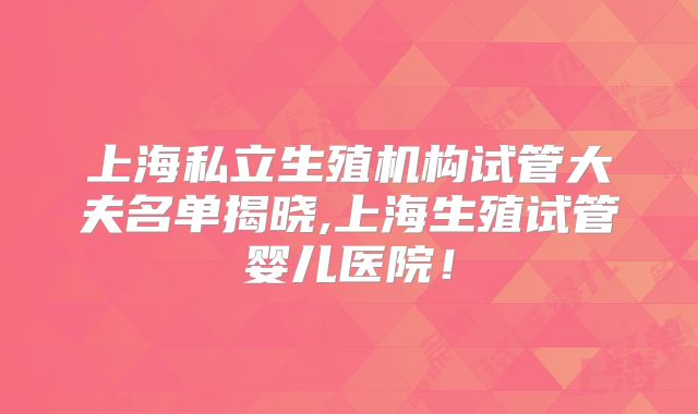 上海私立生殖机构试管大夫名单揭晓,上海生殖试管婴儿医院！