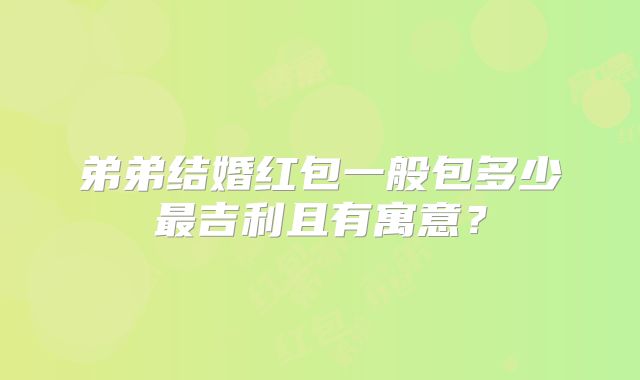 弟弟结婚红包一般包多少最吉利且有寓意?