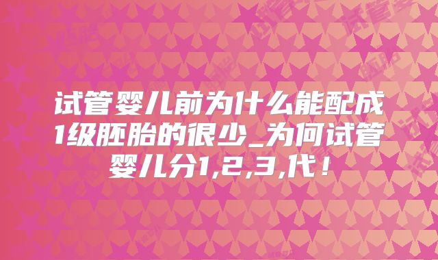 试管婴儿前为什么能配成1级胚胎的很少_为何试管婴儿分1,2,3,代!