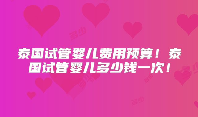 泰国试管婴儿费用预算!泰国试管婴儿多少钱一次!