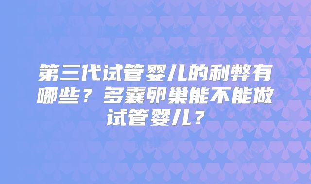 第三代试管婴儿的利弊有哪些？多囊卵巢能不能做试管婴儿？