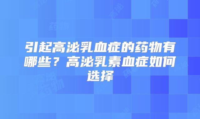 引起高泌乳血症的药物有哪些？高泌乳素血症如何选择