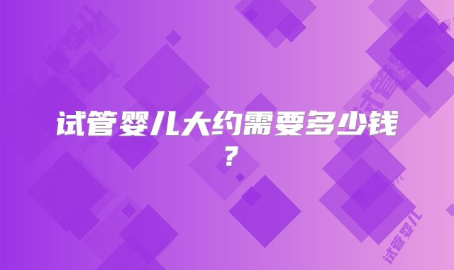 试管婴儿大约需要多少钱？