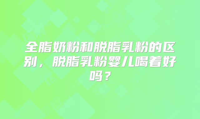 全脂奶粉和脱脂乳粉的区别,脱脂乳粉婴儿喝着好吗?