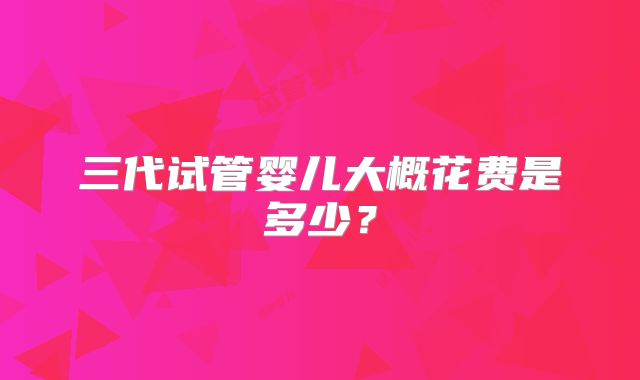三代试管婴儿大概花费是多少？