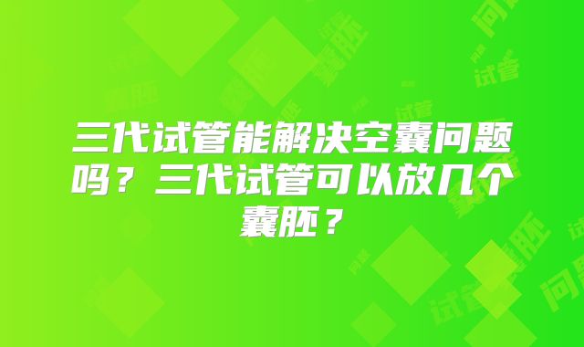三代试管能解决空囊问题吗？三代试管可以放几个囊胚？