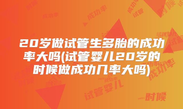 20岁做试管生多胎的成功率大吗(试管婴儿20岁的时候做成功几率大吗)