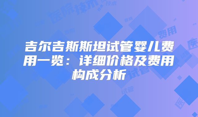 吉尔吉斯斯坦试管婴儿费用一览：详细价格及费用构成分析
