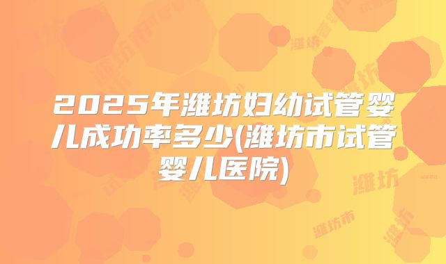 2025年潍坊妇幼试管婴儿成功率多少(潍坊市试管婴儿医院)