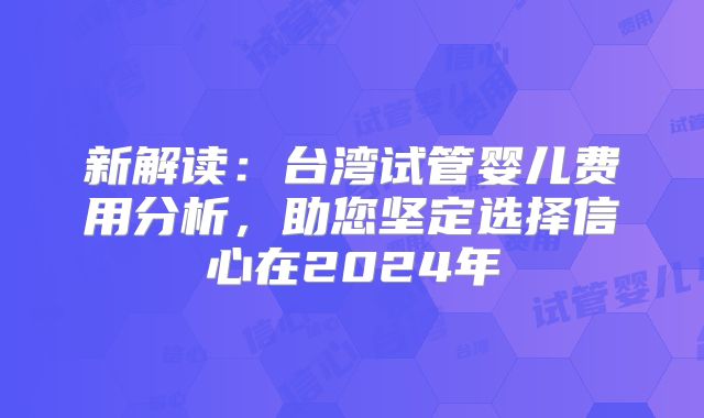 新解读：台湾试管婴儿费用分析，助您坚定选择信心在2024年
