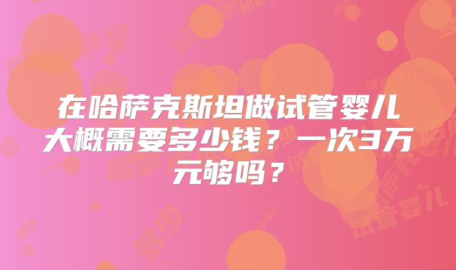 在哈萨克斯坦做试管婴儿大概需要多少钱?一次3万元够吗?