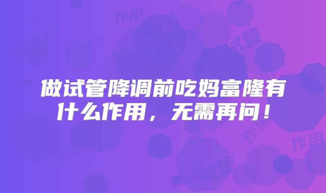 做试管降调前吃妈富隆有什么作用,无需再问!