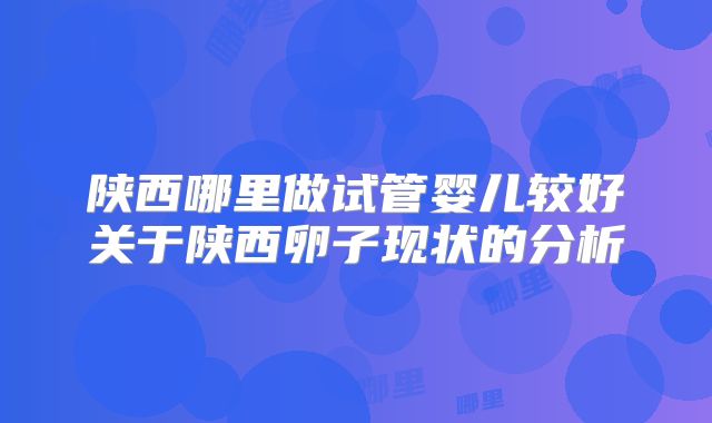 陕西哪里做试管婴儿较好关于陕西卵子现状的分析