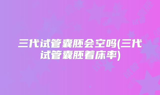 三代试管囊胚会空吗(三代试管囊胚着床率)
