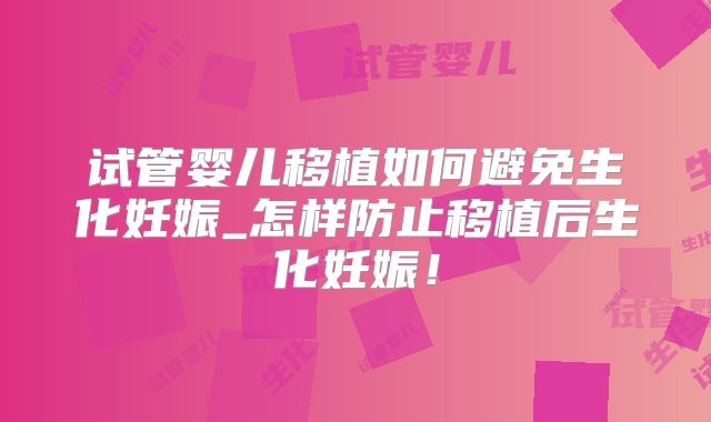 试管婴儿移植如何避免生化妊娠_怎样防止移植后生化妊娠！