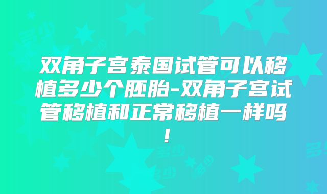 双角子宫泰国试管可以移植多少个胚胎-双角子宫试管移植和正常移植一样吗！
