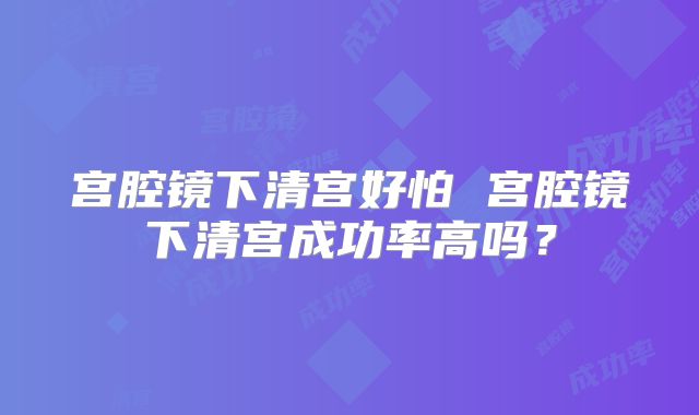 宫腔镜下清宫好怕 宫腔镜下清宫成功率高吗?