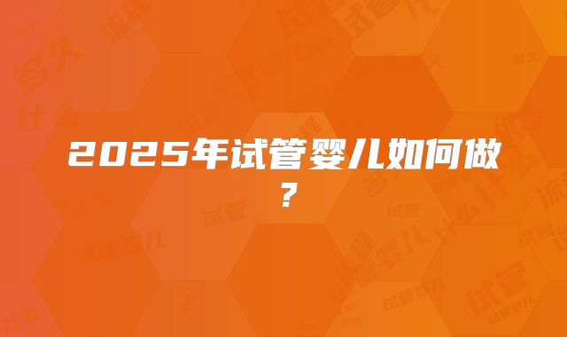 2025年试管婴儿如何做？