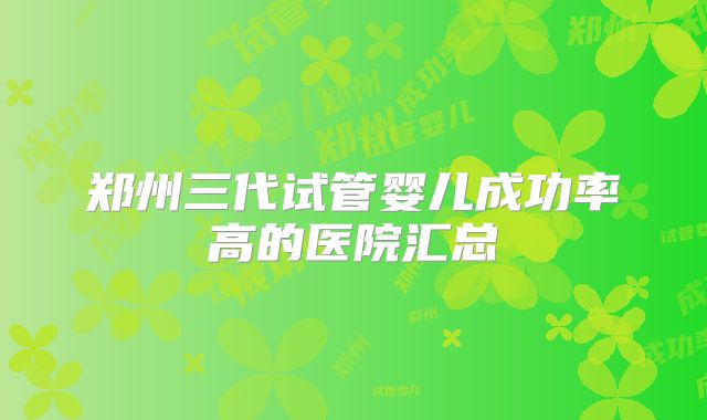 郑州三代试管婴儿成功率高的医院汇总