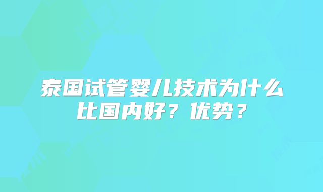 泰国试管婴儿技术为什么比国内好？优势？