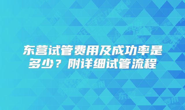 东营试管费用及成功率是多少？附详细试管流程