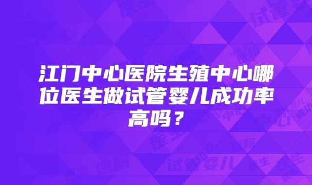 江门中心医院生殖中心哪位医生做试管婴儿成功率高吗?