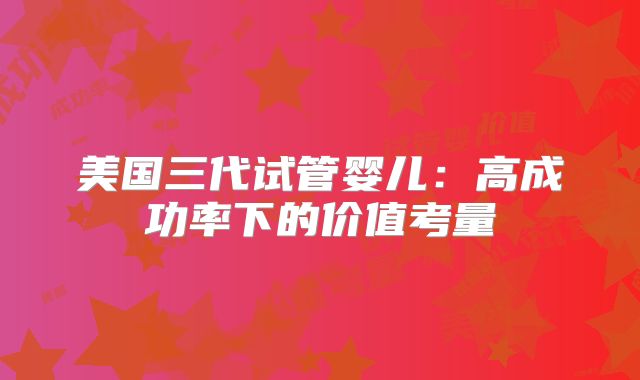 美国三代试管婴儿：高成功率下的价值考量