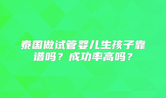 泰国做试管婴儿生孩子靠谱吗？成功率高吗？