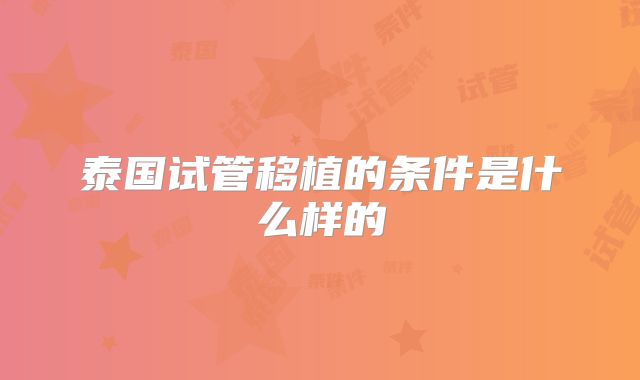 泰国试管移植的条件是什么样的