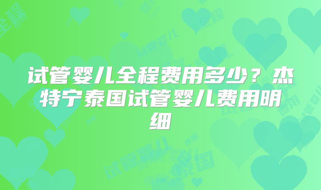 试管婴儿全程费用多少？杰特宁泰国试管婴儿费用明细
