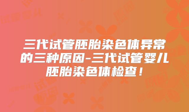 三代试管胚胎染色体异常的三种原因-三代试管婴儿胚胎染色体检查！