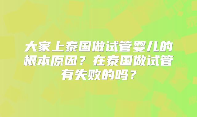 大家上泰国做试管婴儿的根本原因?在泰国做试管有失败的吗?