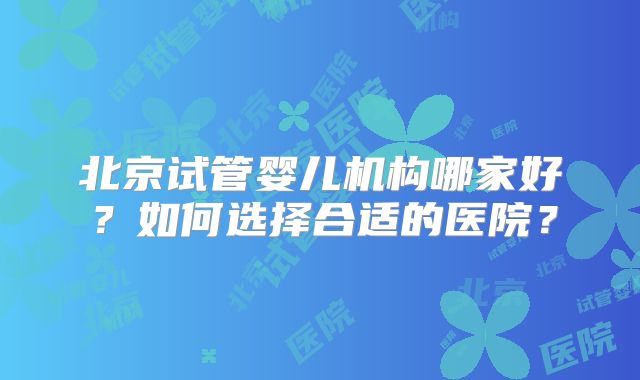 北京试管婴儿机构哪家好？如何选择合适的医院？
