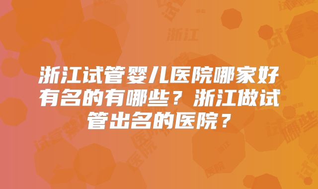 浙江试管婴儿医院哪家好有名的有哪些?浙江做试管出名的医院?