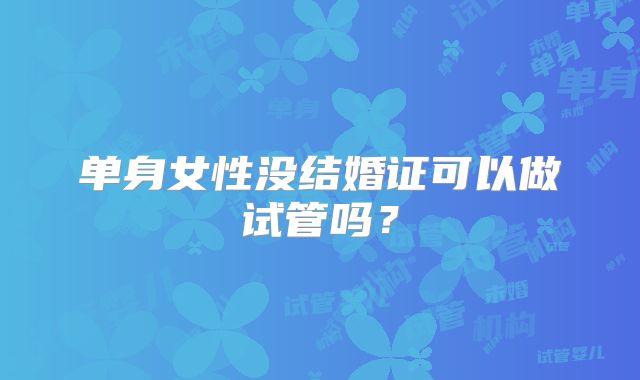 单身女性没结婚证可以做试管吗？