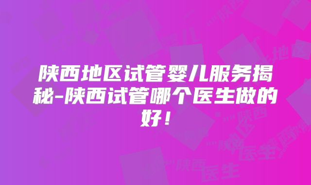 陕西地区试管婴儿服务揭秘-陕西试管哪个医生做的好!