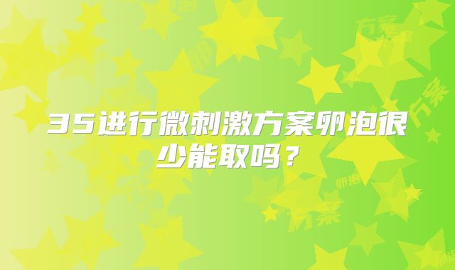 35进行微刺激方案卵泡很少能取吗？
