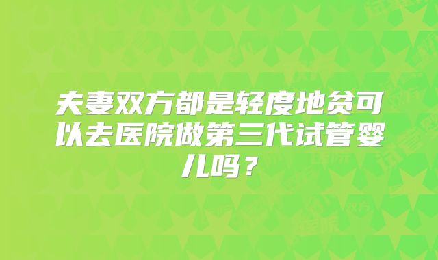 夫妻双方都是轻度地贫可以去医院做第三代试管婴儿吗?