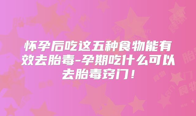 怀孕后吃这五种食物能有效去胎毒-孕期吃什么可以去胎毒窍门!