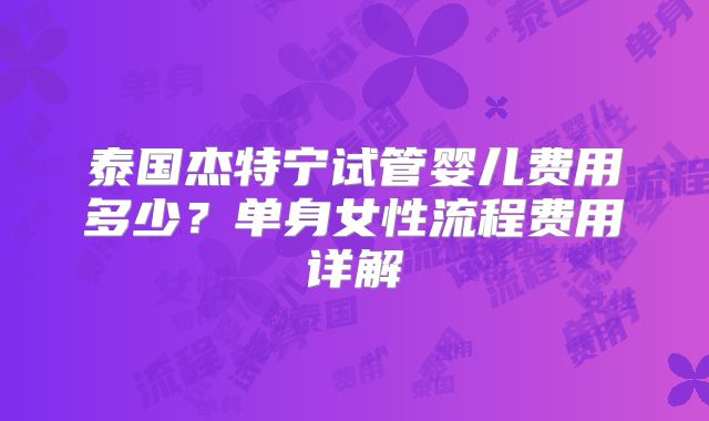 泰国杰特宁试管婴儿费用多少？单身女性流程费用详解