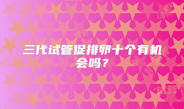 三代试管促排卵十个有机会吗？